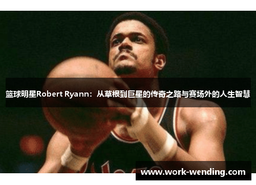 篮球明星Robert Ryann：从草根到巨星的传奇之路与赛场外的人生智慧